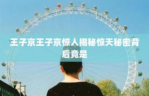 王子京王子京惊人揭秘惊天秘密背后竟是
