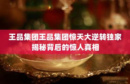 王品集团王品集团惊天大逆转独家揭秘背后的惊人真相
