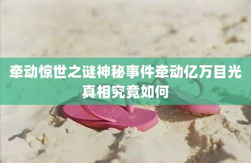 牵动惊世之谜神秘事件牵动亿万目光真相究竟如何