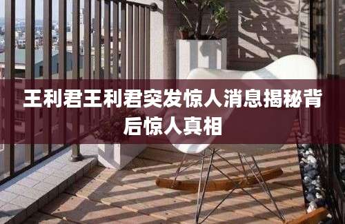 王利君王利君突发惊人消息揭秘背后惊人真相