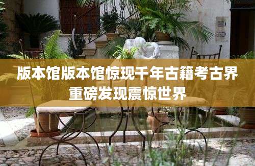 版本馆版本馆惊现千年古籍考古界重磅发现震惊世界