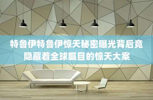 特鲁伊特鲁伊惊天秘密曝光背后竟隐藏着全球瞩目的惊天大案