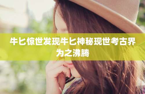 牛匕惊世发现牛匕神秘现世考古界为之沸腾