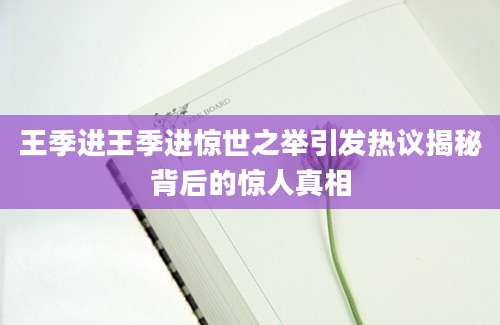 王季进王季进惊世之举引发热议揭秘背后的惊人真相