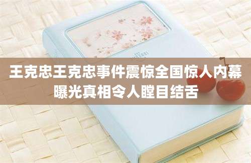 王克忠王克忠事件震惊全国惊人内幕曝光真相令人瞠目结舌
