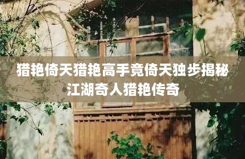 猎艳倚天猎艳高手竟倚天独步揭秘江湖奇人猎艳传奇