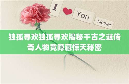 独孤寻欢独孤寻欢揭秘千古之谜传奇人物竟隐藏惊天秘密