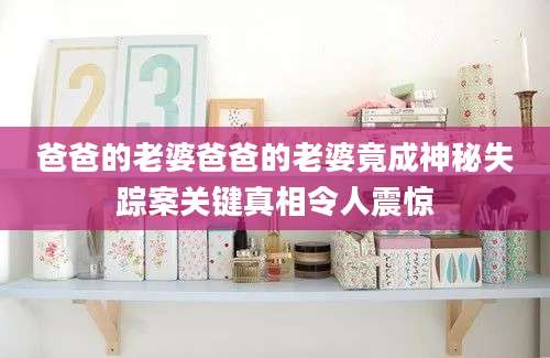 爸爸的老婆爸爸的老婆竟成神秘失踪案关键真相令人震惊