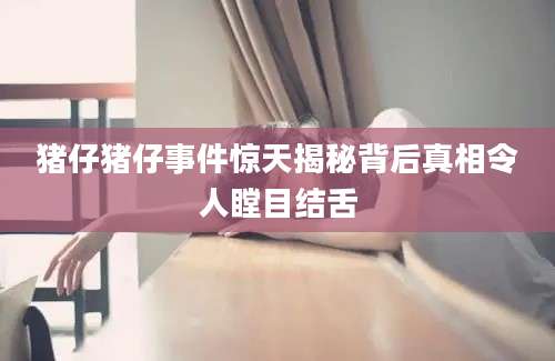 猪仔猪仔事件惊天揭秘背后真相令人瞠目结舌