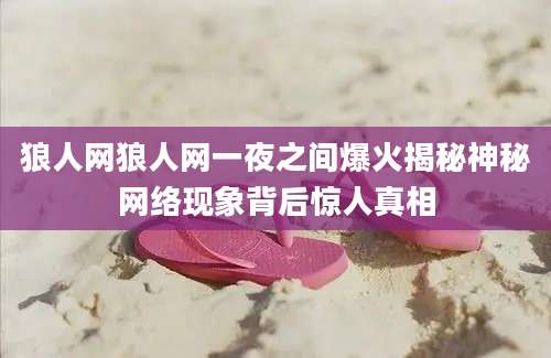 狼人网狼人网一夜之间爆火揭秘神秘网络现象背后惊人真相