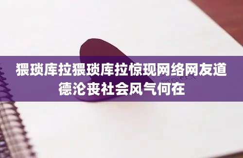猥琐库拉猥琐库拉惊现网络网友道德沦丧社会风气何在
