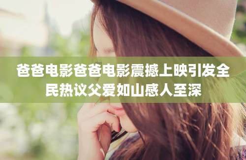 爸爸电影爸爸电影震撼上映引发全民热议父爱如山感人至深