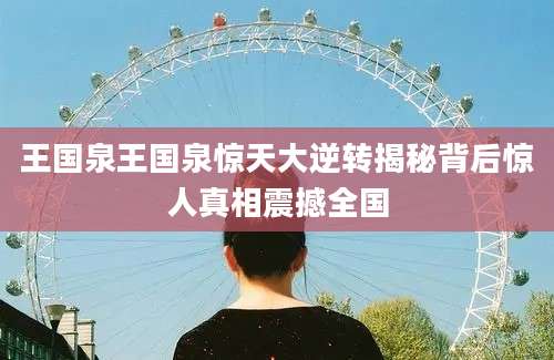 王国泉王国泉惊天大逆转揭秘背后惊人真相震撼全国