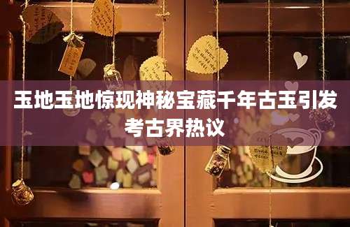 玉地玉地惊现神秘宝藏千年古玉引发考古界热议