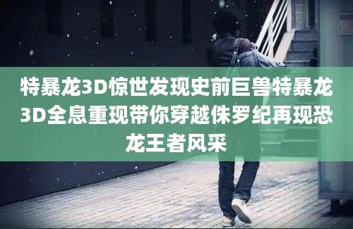 特暴龙3D惊世发现史前巨兽特暴龙3D全息重现带你穿越侏罗纪再现恐龙王者风采