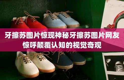 牙擦苏图片惊现神秘牙擦苏图片网友惊呼颠覆认知的视觉奇观