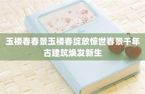 玉楼春春景玉楼春绽放惊世春景千年古建筑焕发新生