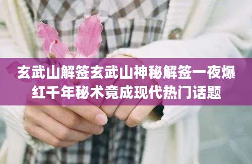 玄武山解签玄武山神秘解签一夜爆红千年秘术竟成现代热门话题