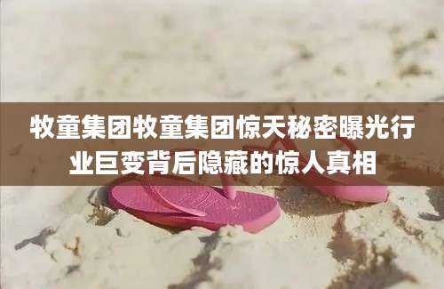 牧童集团牧童集团惊天秘密曝光行业巨变背后隐藏的惊人真相