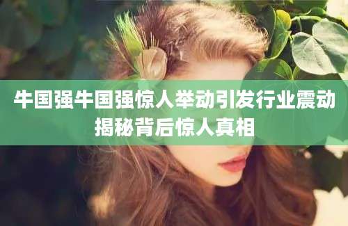 牛国强牛国强惊人举动引发行业震动揭秘背后惊人真相
