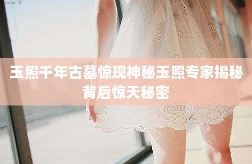 玉照千年古墓惊现神秘玉照专家揭秘背后惊天秘密