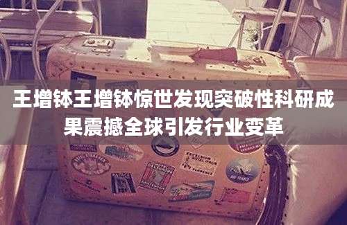 王增钵王增钵惊世发现突破性科研成果震撼全球引发行业变革
