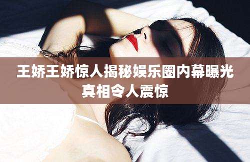 王娇王娇惊人揭秘娱乐圈内幕曝光真相令人震惊