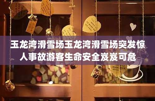 玉龙湾滑雪场玉龙湾滑雪场突发惊人事故游客生命安全岌岌可危