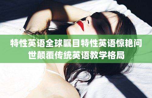 特性英语全球瞩目特性英语惊艳问世颠覆传统英语教学格局