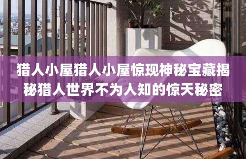 猎人小屋猎人小屋惊现神秘宝藏揭秘猎人世界不为人知的惊天秘密