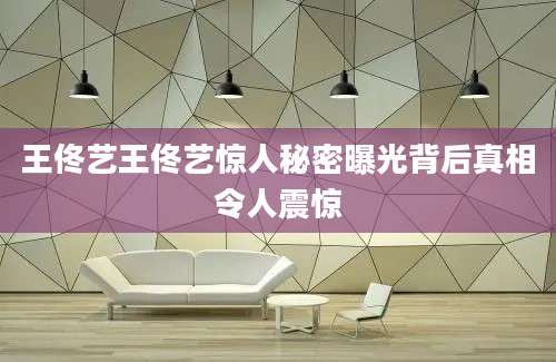 王佟艺王佟艺惊人秘密曝光背后真相令人震惊