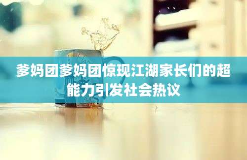 爹妈团爹妈团惊现江湖家长们的超能力引发社会热议