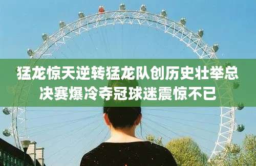 猛龙惊天逆转猛龙队创历史壮举总决赛爆冷夺冠球迷震惊不已