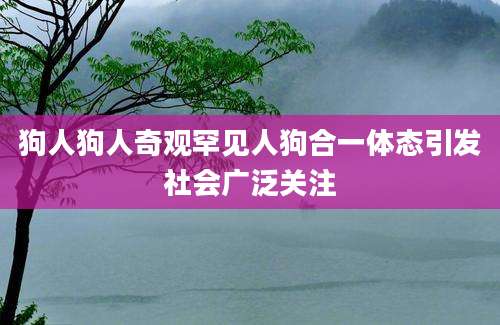 狗人狗人奇观罕见人狗合一体态引发社会广泛关注