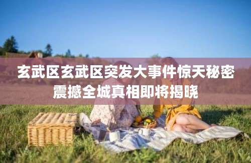 玄武区玄武区突发大事件惊天秘密震撼全城真相即将揭晓