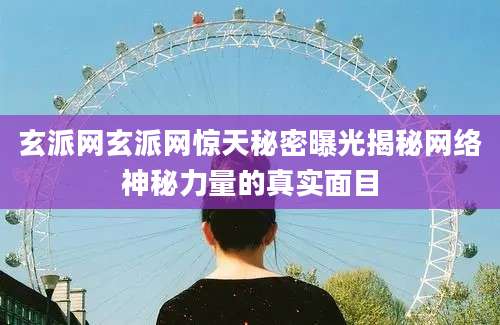 玄派网玄派网惊天秘密曝光揭秘网络神秘力量的真实面目