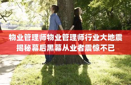 物业管理师物业管理师行业大地震揭秘幕后黑幕从业者震惊不已