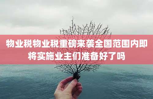 物业税物业税重磅来袭全国范围内即将实施业主们准备好了吗