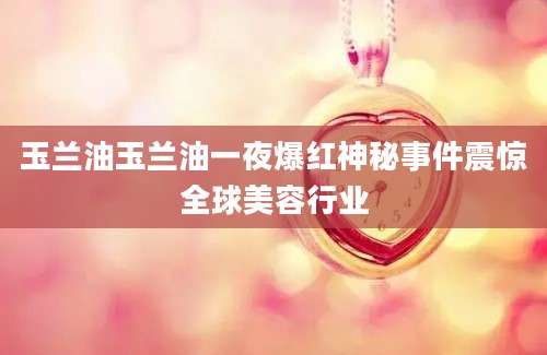 玉兰油玉兰油一夜爆红神秘事件震惊全球美容行业