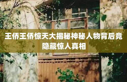 王侨王侨惊天大揭秘神秘人物背后竟隐藏惊人真相