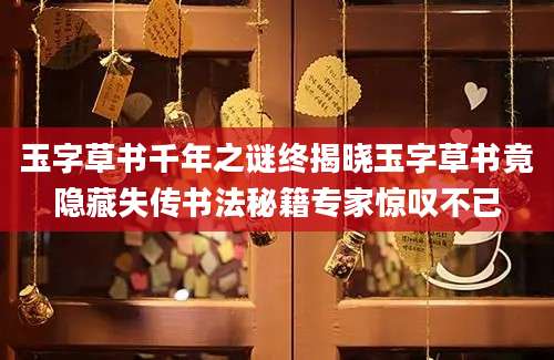 玉字草书千年之谜终揭晓玉字草书竟隐藏失传书法秘籍专家惊叹不已