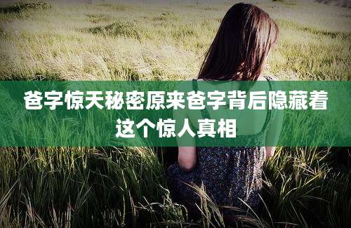 爸字惊天秘密原来爸字背后隐藏着这个惊人真相