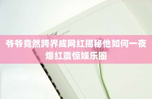 爷爷竟然跨界成网红揭秘他如何一夜爆红震惊娱乐圈