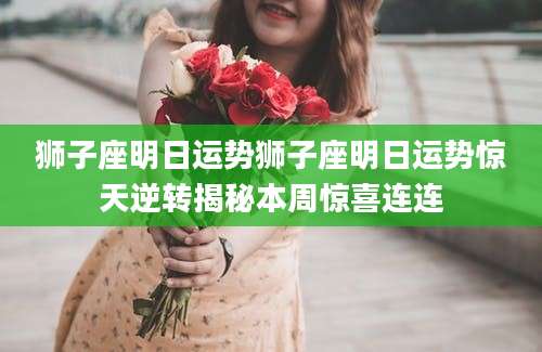 狮子座明日运势狮子座明日运势惊天逆转揭秘本周惊喜连连