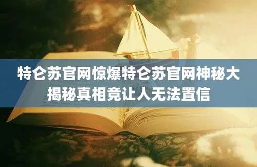 特仑苏官网惊爆特仑苏官网神秘大揭秘真相竟让人无法置信