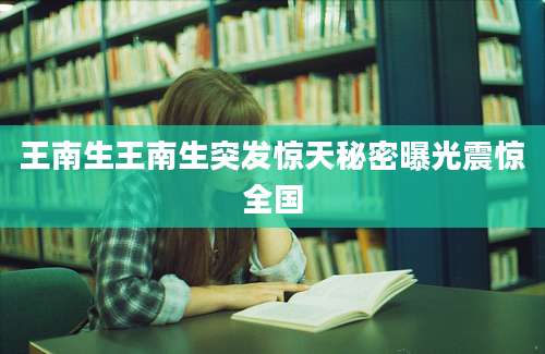 王南生王南生突发惊天秘密曝光震惊全国