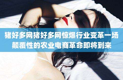 猪好多网猪好多网惊爆行业变革一场颠覆性的农业电商革命即将到来