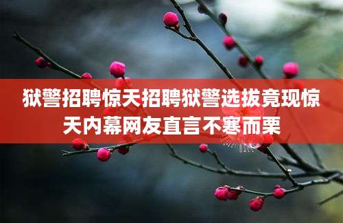 狱警招聘惊天招聘狱警选拔竟现惊天内幕网友直言不寒而栗