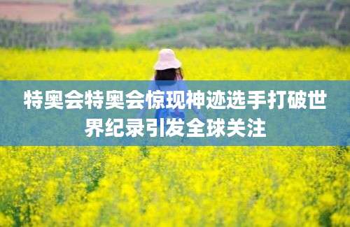 特奥会特奥会惊现神迹选手打破世界纪录引发全球关注