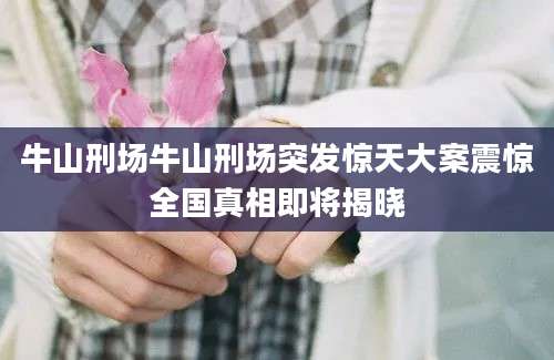 牛山刑场牛山刑场突发惊天大案震惊全国真相即将揭晓